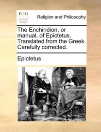 Enchiridion, or Manual, of Epictetus. Translated from the Greek. Carefully Corrected. Enchiridion, or Manual, of Epictetus. Translated from the Greek. Carefully Corrected.
