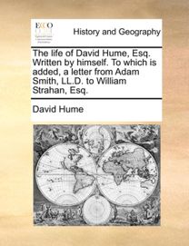 Life of David Hume, Esq. Written by Himself. to Which Is Added, a Letter from Adam Smith, LL.D. to William Strahan, Esq.