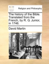 History of the Bible. Translated from the French, by R. G. Junior, in 1746.