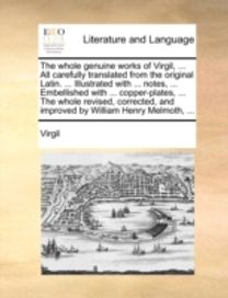 Whole Genuine Works of Virgil, ... All Carefully Translated from the Original Latin. ... Illustrated with ... Notes, ... Embellished with ... Copper-Plates, ... the Whole Revised, Corrected, and Improved by William Henry Melmoth, ...