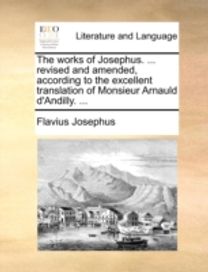 Works of Josephus. ... Revised and Amended, According to the Excellent Translation of Monsieur Arnauld D'andilly. ... Works of Josephus. ... Revised and Amended, According to the Excellent Translation of Monsieur Arnauld D'andilly. ...