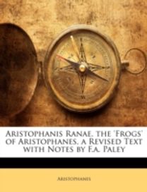 Aristophanis Ranae. the 'Frogs' of Aristophanes, a Revised Text with Notes by F.a. Paley
