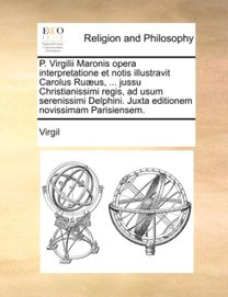 P. Virgilii Maronis Opera Interpretatione Et Notis Illustravit Carolus Ruaeus, ... Jussu Christianissimi Regis, ad Usum Serenissimi Delphini. Juxta Editionem Novissimam Parisiensem.