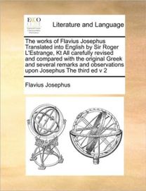 Works of Flavius Josephus Translated Into English by Sir Roger L'estrange, Kt All Carefully Revised and Compared with the Original Greek and Several Remarks and Observations upon Josephus the Third Ed v 2 Works of Flavius Josephus Translated Into English by Sir Roger L'estrange, Kt All Carefully Revised and Compared with the Original Greek and Several Remarks and Observations upon Josephus the Third Ed v 2
