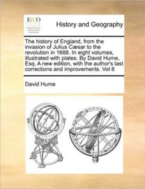 History of England, from the Invasion of Julius Caesar to the Revolution in 1688. in Eight Volumes, Illustrated with Plates. by David Hume, Esq. a New Edition, with the Author's Last Corrections and Improvements. Vol 8