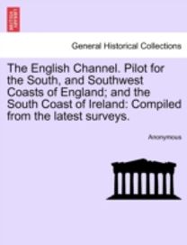 English Channel. Pilot for the South, and Southwest Coasts of England; and the South Coast of Ireland