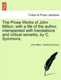 Prose Works of John Milton; with a Life of the Author, Interspersed with Translations and Critical Remarks, by C. Symmons. Prose Works of John Milton; with a Life of the Author, Interspersed with Translations and Critical Remarks, by C. Symmons.