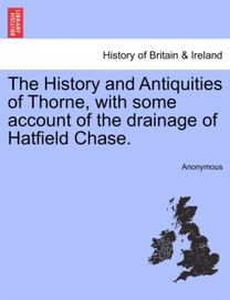 History and Antiquities of Thorne, with Some Account of the Drainage of Hatfield Chase.