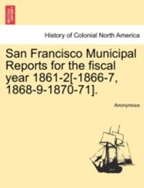 San Francisco Municipal Reports for the Fiscal Year 1861-2[-1866-7, 1868-9-1870-71].