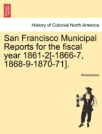 San Francisco Municipal Reports for the Fiscal Year 1861-2[-1866-7, 1868-9-1870-71].