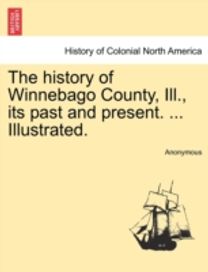 History of Winnebago County, ill., Its Past and Present. ... Illustrated.