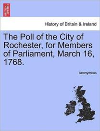 The Poll of the City of Rochester, for Members of Parliament, March 16, 1768.
