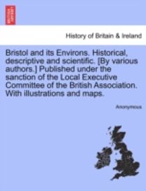 Bristol and Its Environs. Historical, Descriptive and Scientific. [by Various authors.] Published Under the Sanction of the Local Executive Committee of the British Association. with Illustrations and Maps.
