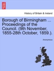 Borough of Birmingham ... Proceedings of the Council. (9th November, 1855-28th October, 1859.).