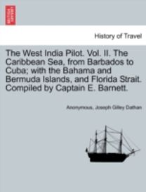 West India Pilot. Vol. Ii. the Caribbean Sea, from Barbados to Cuba; with the Bahama and Bermuda Islands, and Florida Strait. Compiled by Captain E. Barnett.