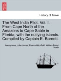 West India Pilot. Vol. I. from Cape North of the Amazons to Cape Sable in Florida, with the Outlying Islands. Compiled by Captain E. Barnett.