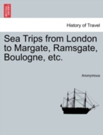 Sea Trips from London to Margate, Ramsgate, Boulogne, Etc.