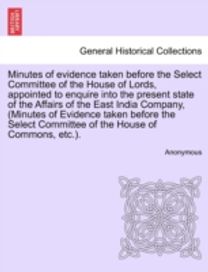 Minutes of Evidence Taken Before the Select Committee of the House of Lords, Appointed to Enquire Into the Present State of the Affairs of the East India Company, (Minutes of Evidence Taken Before the Select Committee of the House of Commons, etc.).