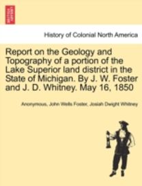 Report on the Geology and Topography of a portion of the Lake Superior land district in the State of Michigan. By J. W. Foster and J. D. Whitney. May 16, 1850