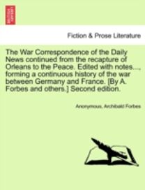 War Correspondence of the Daily News Continued from the Recapture of Orleans to the Peace. Edited with notes..., Forming a Continuous History of the War Between Germany and France. [by a. Forbes and others.] Second Edition.
