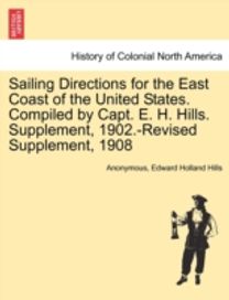Sailing Directions for the East Coast of the United States. Compiled by Capt. E. H. Hills. Supplement, 1902.-Revised Supplement, 1908