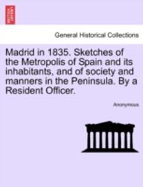 Madrid in 1835. Sketches of the Metropolis of Spain and Its Inhabitants, and of Society and Manners in the Peninsula. by a Resident Officer. Madrid in 1835. Sketches of the Metropolis of Spain and Its Inhabitants, and of Society and Manners in the Peninsula. by a Resident Officer.