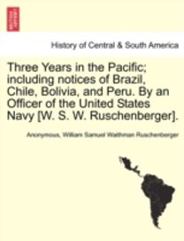 Three Years in the Pacific; Including Notices of Brazil, Chile, Bolivia, and Peru. by an Officer of the United States Navy [W. S. W. Ruschenberger].