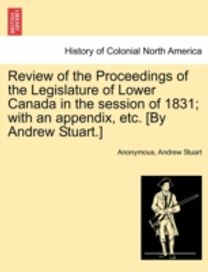 Review of the Proceedings of the Legislature of Lower Canada in the Session of 1831; with an Appendix, Etc. [by Andrew stuart.]