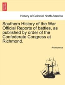 Southern History of the War. Official Reports of Battles, as Published by Order of the Confederate Congress at Richmond.