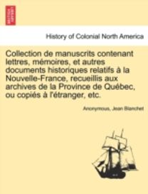 Collection De Manuscrits Contenant Lettres, Memoires, Et Autres Documents Historiques Relatifs a La Nouvelle-France, Recueillis Aux Archives De La Province De Quebec, Ou Copies a L'etranger, Etc. Collection De Manuscrits Contenant Lettres, Memoires, Et Autres Documents Historiques Relatifs a La Nouvelle-France, Recueillis Aux Archives De La Province De Quebec, Ou Copies a L'etranger, Etc.