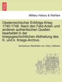 Oesterreichischer Erbfolge-Krieg 1740-1748. Nach Den Feld-Acten Und Anderen Authentischen Quellen Bearbeitet in Der Kriegsgeschichtlichen Abtheilung Des K. Und K. Kriegs-Archivs.