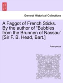 Faggot of French Sticks. by the Author of Bubbles from the Brunnen of Nassau [Sir F. B. Head, bart.]