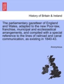 Parliamentary Gazetteer of England and Wales, Adapted to the New Poor-Law, Franchise, Municipal and Ecclesiastical Arrangements, and Compiled with a Special Reference to the Lines of Railroad and Canal Communication, as Existing in 1840-43.
