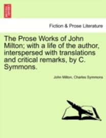 Prose Works of John Milton; with a Life of the Author, Interspersed with Translations and Critical Remarks, by C. Symmons. Prose Works of John Milton; with a Life of the Author, Interspersed with Translations and Critical Remarks, by C. Symmons.