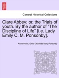 Clare Abbey; or, the Trials of Youth. by the Author of the Discipline of Life [i.e. Lady Emily C. M. Ponsonby].