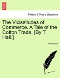 Vicissitudes of Commerce. a Tale of the Cotton Trade. [by T. hall.]
