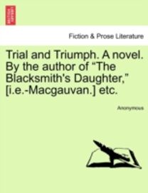 Trial and Triumph. a Novel. by the Author of the Blacksmith's Daughter, [i.e.-macgauvan.] Etc.