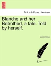Blanche and Her Betrothed, a Tale. Told by Herself.