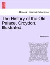 History of the Old Palace, Croydon. Illustrated.