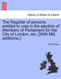 Register of Persons Entitled to Vote in the Election of Members of Parliament for the City of London, Etc. [with Ms. additions.]