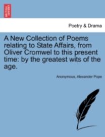 New Collection of Poems Relating to State Affairs, from Oliver Cromwel to this Present Time