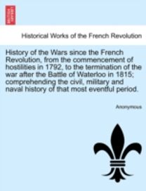 History of the Wars Since the French Revolution, from the Commencement of Hostilities in 1792, to the Termination of the War After the Battle of Waterloo in 1815; Comprehending the Civil, Military and Naval History of that Most Eventful Period. Vol. I.
