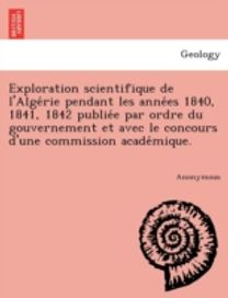 Exploration Scientifique De L'alge Rie Pendant Les Anne Es 1840, 1841, 1842 Publie E Par Ordre Du Gouvernement Et Avec Le Concours D'une Commission Ac