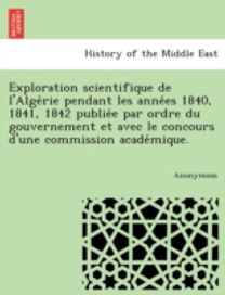 Exploration Scientifique De L'alge Rie Pendant Les Anne Es 1840, 1841, 1842 Publie E Par Ordre Du Gouvernement Et Avec Le Concours D'une Commission Ac Exploration Scientifique De L'alge Rie Pendant Les Anne Es 1840, 1841, 1842 Publie E Par Ordre Du Gouvernement Et Avec Le Concours D'une Commission Ac