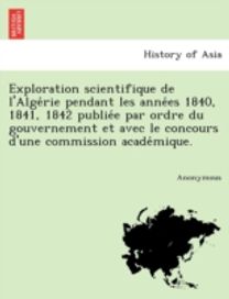Exploration Scientifique De L'alge Rie Pendant Les Anne Es 1840, 1841, 1842 Publie E Par Ordre Du Gouvernement Et Avec Le Concours D'une Commission Ac