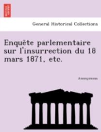 Enque Te Parlementaire Sur L'insurrection Du 18 Mars 1871, Etc.
