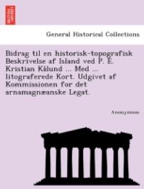 Bidrag Til en Historisk-Topografisk Beskrivelse Af Island Ved P. E. Kristian Kalund ... Med ... Litograferede Kort. Udgivet Af Kommissionen for Det Ar