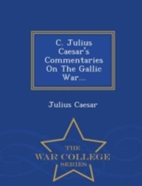 C. Julius Caesar's Commentaries on the Gallic War... - War College Series C. Julius Caesar's Commentaries on the Gallic War... - War College Series