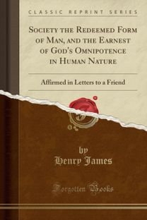 Society the Redeemed Form of Man, and the Earnest of God's Omnipotence in Human Nature: Affirmed in Letters to a Friend (Classic Reprint)