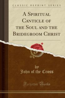 Spiritual Canticle of the Soul and the Bridegroom Christ (Classic Reprint)
